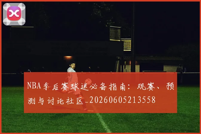 NBA季后赛球迷必备指南：观赛、预测与讨论社区_20260605213558