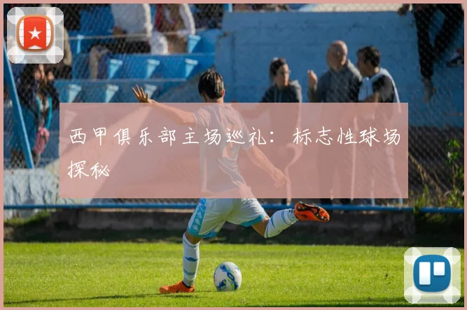 西甲俱乐部主场巡礼：标志性球场探秘