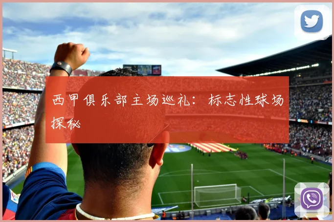 西甲俱乐部主场巡礼：标志性球场探秘