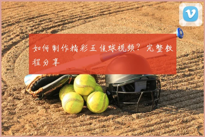 如何制作精彩五佳球视频？完整教程分享