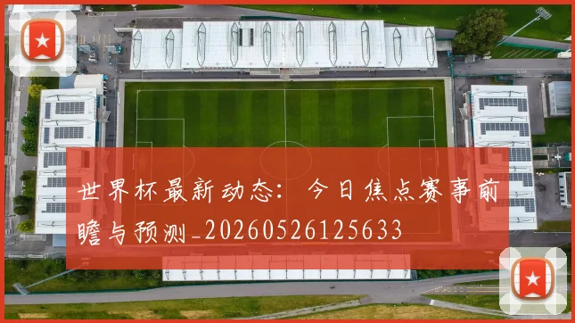 世界杯最新动态:今日焦点赛事前瞻与预测_20260526125633