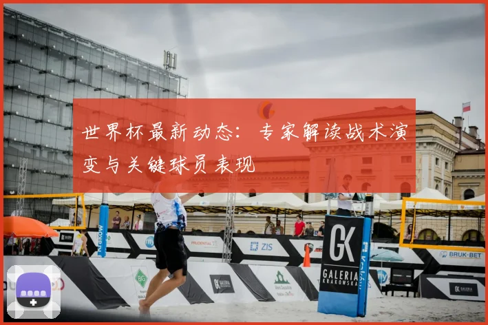 世界杯最新动态：专家解读战术演变与关键球员表现