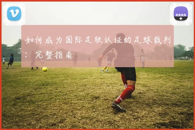 如何成为国际足联认证的足球裁判：完整指南