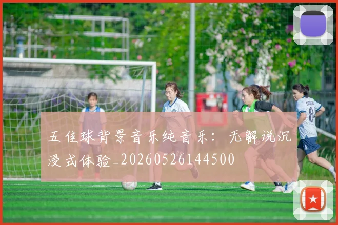 五佳球背景音乐纯音乐:无解说沉浸式体验_20260526144500