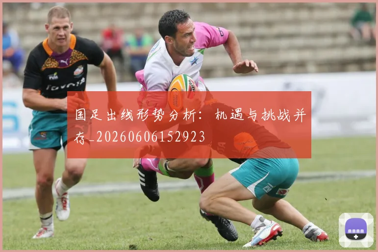 国足出线形势分析：机遇与挑战并存_20260606152923
