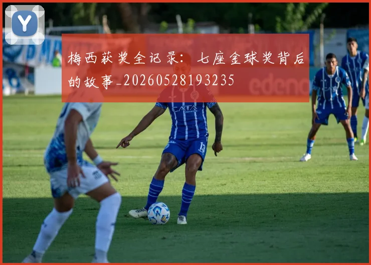 梅西获奖全记录：七座金球奖背后的故事_20260528193235