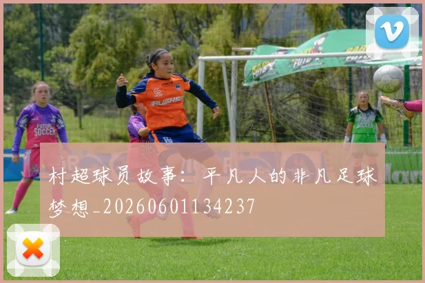 村超球员故事：平凡人的非凡足球梦想_20260601134237