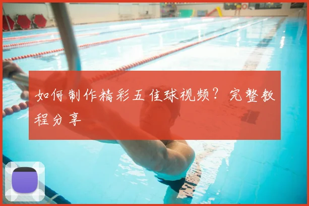 如何制作精彩五佳球视频？完整教程分享