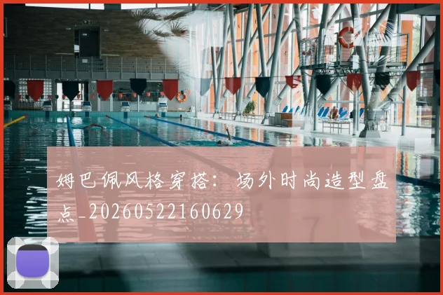 姆巴佩风格穿搭：场外时尚造型盘点_20260522160629