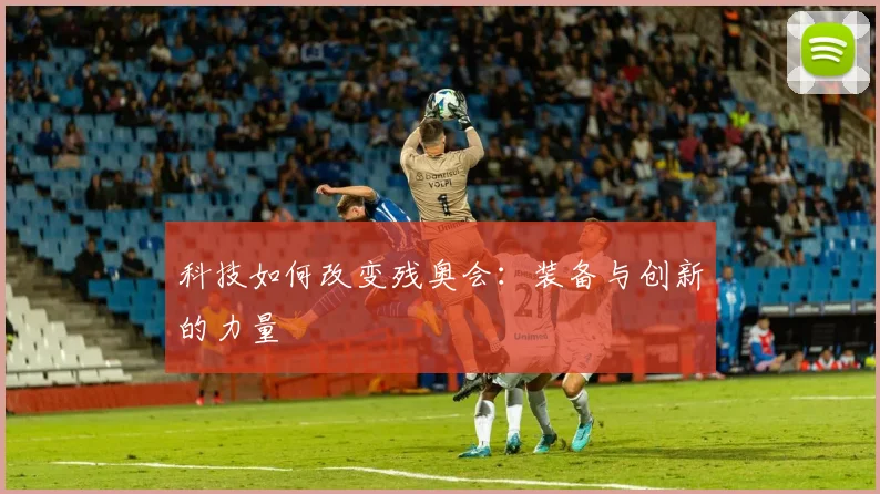 科技如何改变残奥会：装备与创新的力量