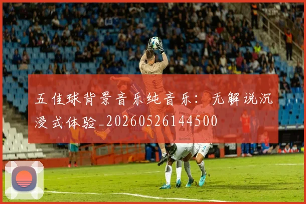 五佳球背景音乐纯音乐：无解说沉浸式体验_20260526144500