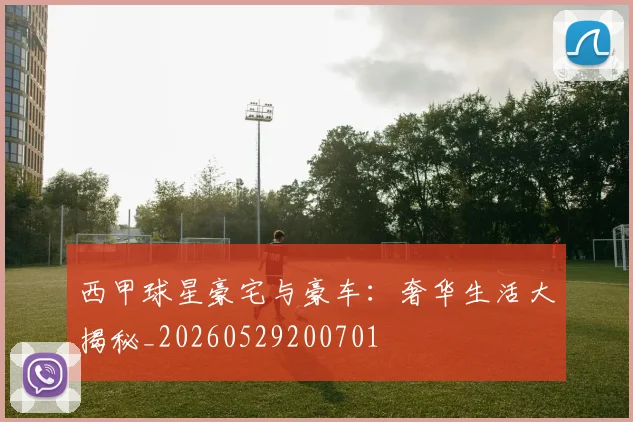 西甲球星豪宅与豪车:奢华生活大揭秘_20260529200701