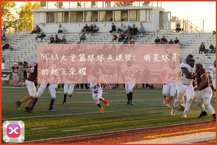 NCAA大学篮球球衣退役:明星球员的起点荣耀