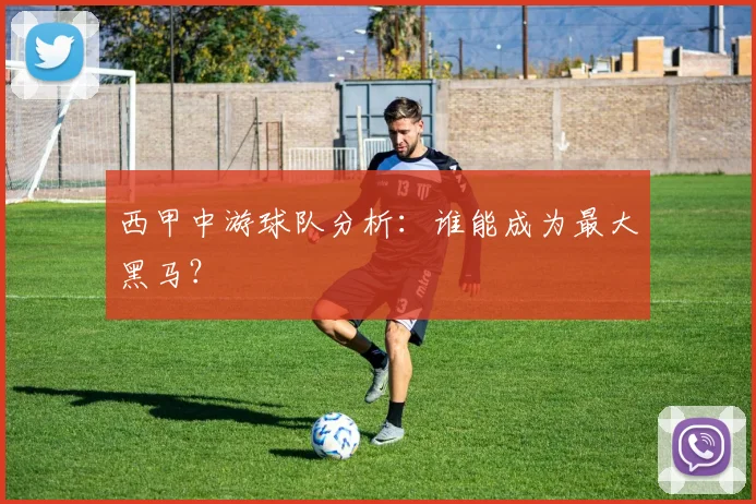 西甲中游球队分析:谁能成为最大黑马?