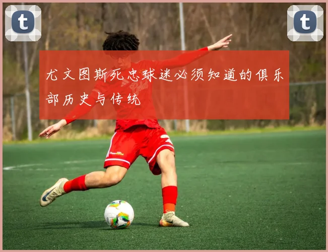尤文图斯死忠球迷必须知道的俱乐部历史与传统