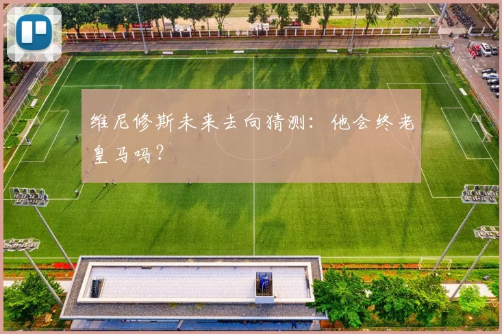 维尼修斯未来去向猜测：他会终老皇马吗？