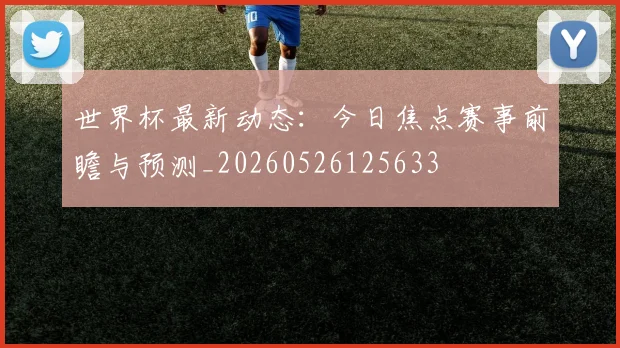 世界杯最新动态:今日焦点赛事前瞻与预测_20260526125633