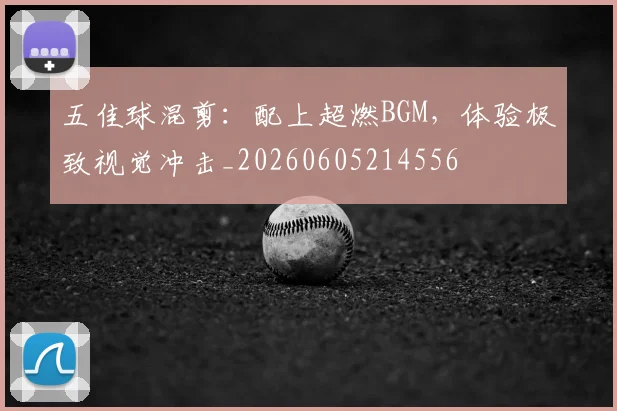 五佳球混剪：配上超燃BGM，体验极致视觉冲击_20260605214556