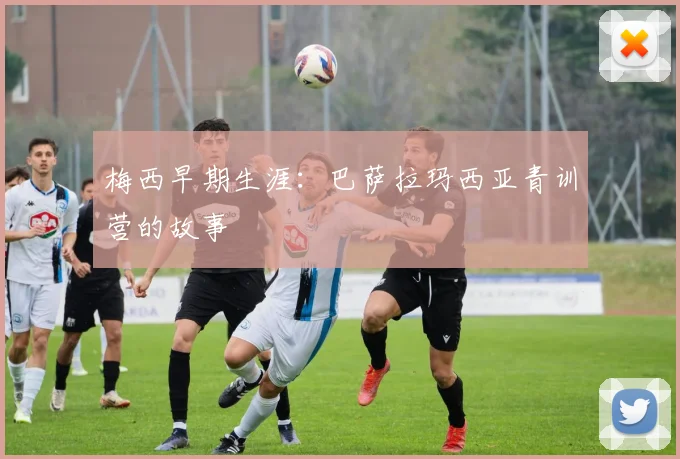 梅西早期生涯：巴萨拉玛西亚青训营的故事