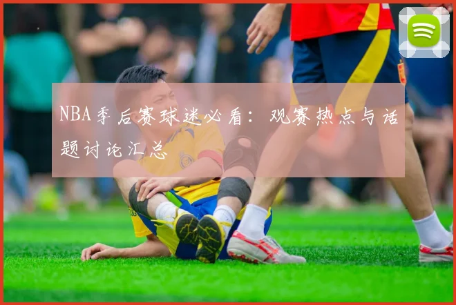 NBA季后赛球迷必看：观赛热点与话题讨论汇总