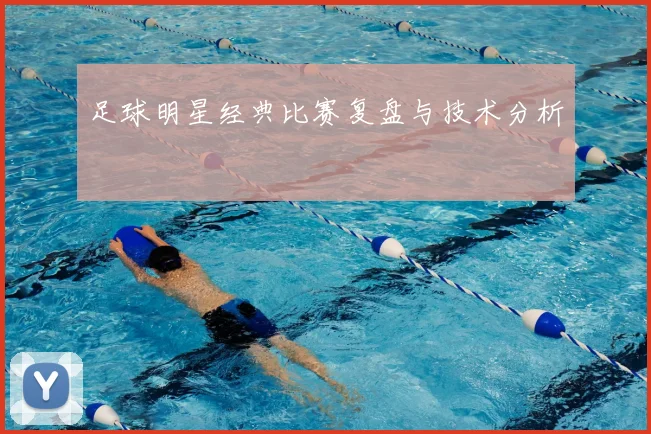 足球明星经典比赛复盘与技术分析