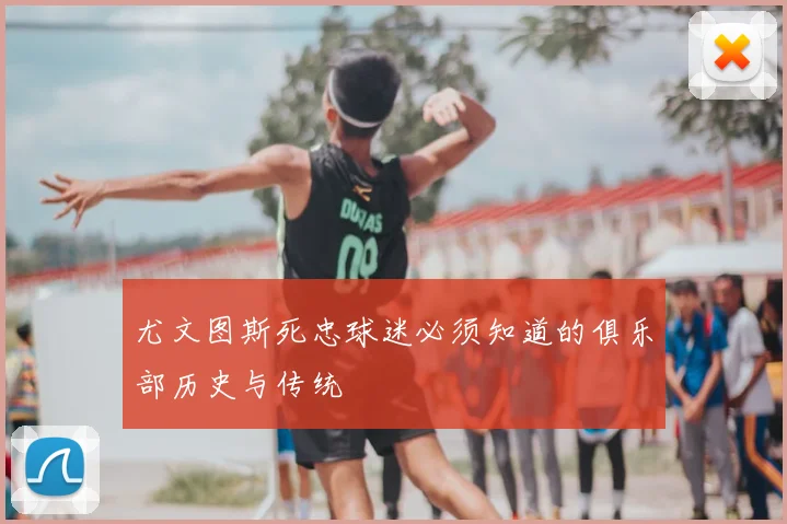 尤文图斯死忠球迷必须知道的俱乐部历史与传统