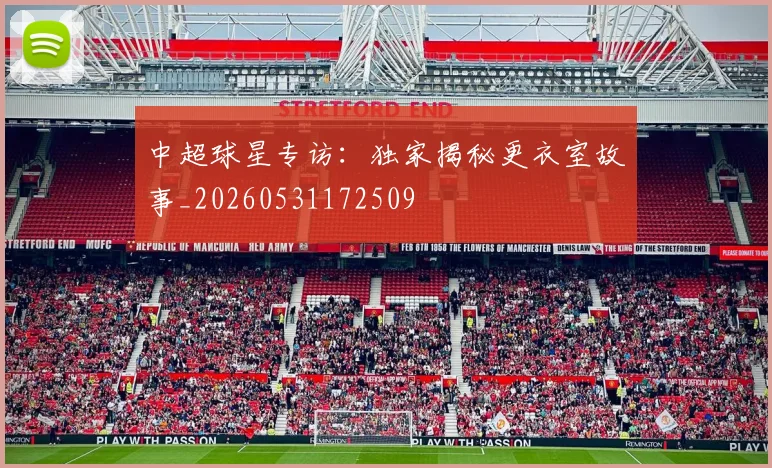 中超球星专访：独家揭秘更衣室故事_20260531172509