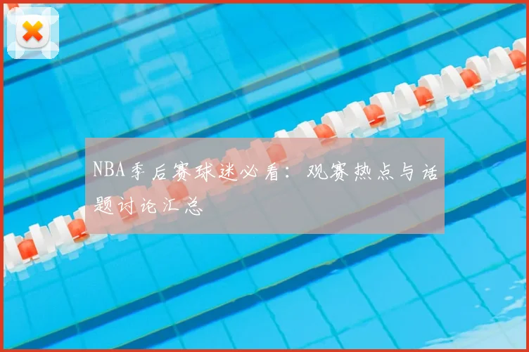 NBA季后赛球迷必看:观赛热点与话题讨论汇总