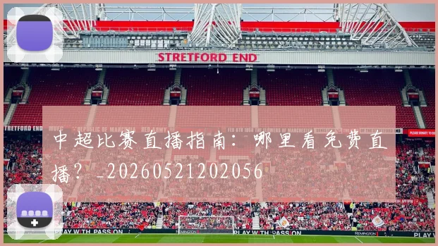 中超比赛直播指南:哪里看免费直播?_20260521202056